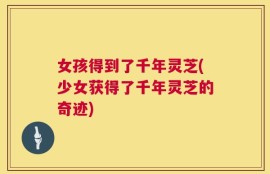 女孩得到了千年灵芝(少女获得了千年灵芝的奇迹)
