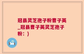 冠县灵芝孢子粉曹子英_冠县曹子英灵芝孢子粉：)