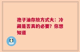 孢子油存放方式大：冷藏是否真的必要？你想知道