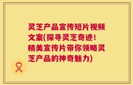 灵芝产品宣传短片视频文案(探寻灵芝奇迹！精美宣传片带你领略灵芝产品的神奇魅力)