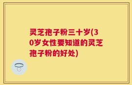 灵芝孢子粉三十岁(30岁女性要知道的灵芝孢子粉的好处)