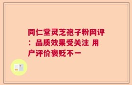 同仁堂灵芝孢子粉网评：品质效果受关注 用户评价褒贬不一
