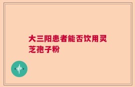 大三阳患者能否饮用灵芝孢子粉