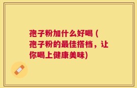 孢子粉加什么好喝 (孢子粉的最佳搭档，让你喝上健康美味)