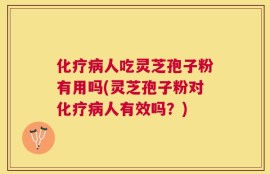 化疗病人吃灵芝孢子粉有用吗(灵芝孢子粉对化疗病人有效吗？)