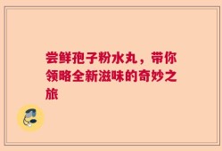 尝鲜孢子粉水丸，带你领略全新滋味的奇妙之旅