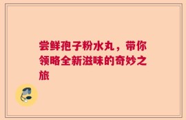 尝鲜孢子粉水丸，带你领略全新滋味的奇妙之旅