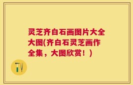 灵芝齐白石画图片大全大图(齐白石灵芝画作全集，大图欣赏！)
