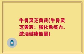 牛骨灵芝黄芪(牛骨灵芝黄芪：强化免疫力、激活健康能量)