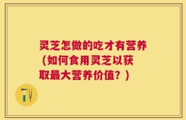 灵芝怎做的吃才有营养 (如何食用灵芝以获取最大营养价值？)