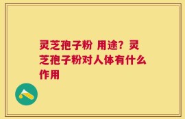 灵芝孢子粉 用途？灵芝孢子粉对人体有什么作用