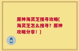 原神海灵芝搜寻攻略(海灵芝怎么搜寻？原神攻略分享！)