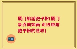 厦门旅游孢子粉(厦门景点美如画 走进旅游孢子粉的世界)