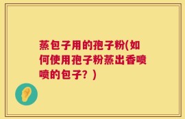 蒸包子用的孢子粉(如何使用孢子粉蒸出香喷喷的包子？)