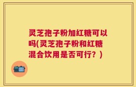 灵芝孢子粉加红糖可以吗(灵芝孢子粉和红糖混合饮用是否可行？)