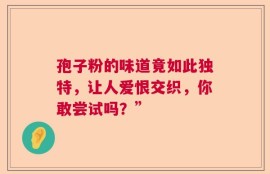 孢子粉的味道竟如此独特，让人爱恨交织，你敢尝试吗？”