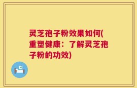 灵芝孢子粉效果如何(重塑健康：了解灵芝孢子粉的功效)