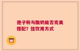 孢子粉与酸奶能否完美搭配？佳饮用方式