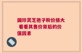 国珍灵芝孢子粉价格大 看看其售价背后的价值因素