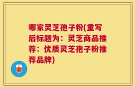 哪家灵芝孢子粉(重写后标题为：灵芝商品推荐：优质灵芝孢子粉推荐品牌)