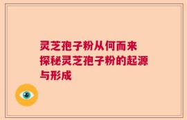 灵芝孢子粉从何而来 探秘灵芝孢子粉的起源与形成