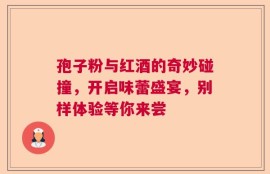 孢子粉与红酒的奇妙碰撞，开启味蕾盛宴，别样体验等你来尝