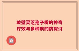 坡壁灵芝孢子粉的神奇疗效与多种疾的防探讨