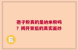 孢子粉真的是纳米粉吗？揭开背后的真实面纱