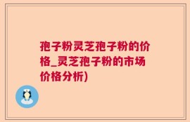 孢子粉灵芝孢子粉的价格_灵芝孢子粉的市场价格分析)