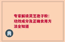 专家解读灵芝孢子粉：功效成分及正确食用方法全知道