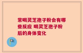 常喝灵芝孢子粉会有哪些反应 喝灵芝孢子粉后的身体变化