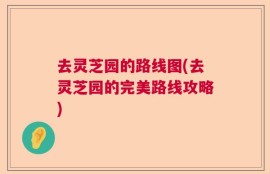 去灵芝园的路线图(去灵芝园的完美路线攻略)