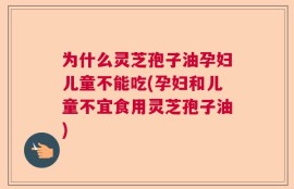 为什么灵芝孢子油孕妇儿童不能吃(孕妇和儿童不宜食用灵芝孢子油)