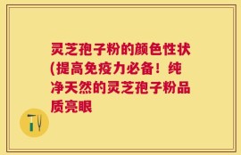 灵芝孢子粉的颜色性状(提高免疫力必备！纯净天然的灵芝孢子粉品质亮眼