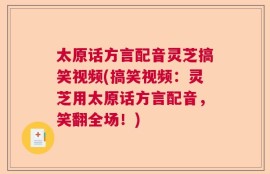 太原话方言配音灵芝搞笑视频(搞笑视频：灵芝用太原话方言配音，笑翻全场！)