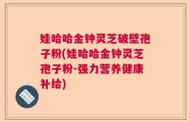娃哈哈金钟灵芝破壁孢子粉(娃哈哈金钟灵芝孢子粉-强力营养健康补给)