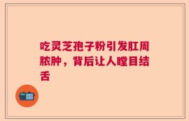 吃灵芝孢子粉引发肛周脓肿，背后让人瞠目结舌