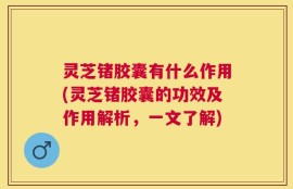 灵芝锗胶囊有什么作用(灵芝锗胶囊的功效及作用解析，一文了解)