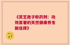 《灵芝孢子粉药剂：功效显著的天然健康养生新选择》