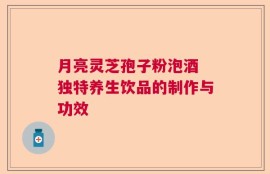 月亮灵芝孢子粉泡酒 独特养生饮品的制作与功效