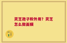 灵芝孢子粉外用？灵芝怎么做面膜