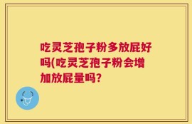 吃灵芝孢子粉多放屁好吗(吃灵芝孢子粉会增加放屁量吗？