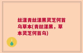 丝漾青丝漾黑灵芝何首乌草本(青丝漾黑，草本灵芝何首乌)