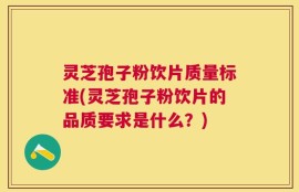 灵芝孢子粉饮片质量标准(灵芝孢子粉饮片的品质要求是什么？)