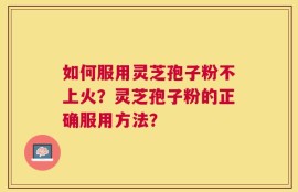 如何服用灵芝孢子粉不上火？灵芝孢子粉的正确服用方法？