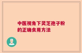 中医视角下灵芝孢子粉的正确食用方法