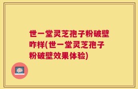 世一堂灵芝孢子粉破壁咋样(世一堂灵芝孢子粉破壁效果体验)