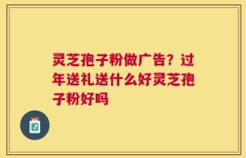 灵芝孢子粉做广告？过年送礼送什么好灵芝孢子粉好吗