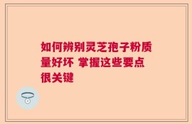 如何辨别灵芝孢子粉质量好坏 掌握这些要点很关键