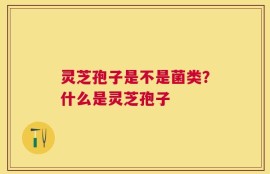 灵芝孢子是不是菌类？什么是灵芝孢子